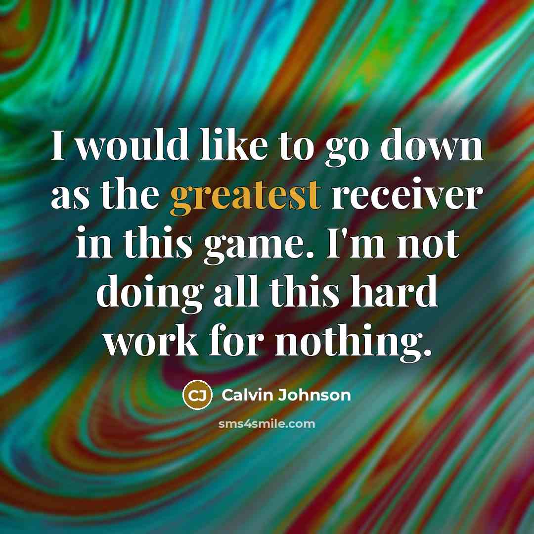 “I would like to go down as the greatest receiver in this game. I'm not doing all this hard work for nothing.” quote by Calvin Johnson