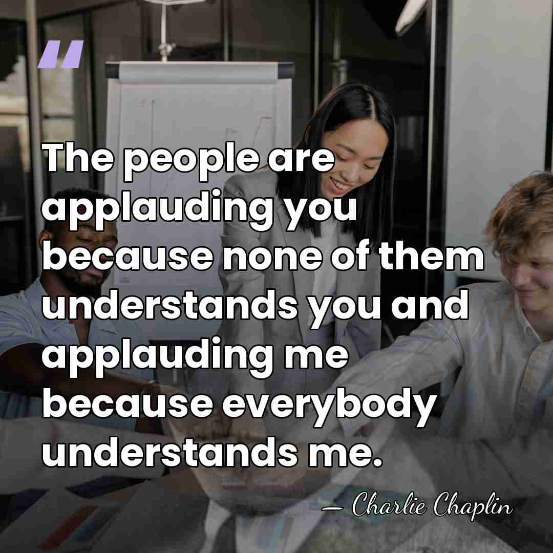 The people are applauding you because none of them understands you and&hellip; - Charlie Chaplin
