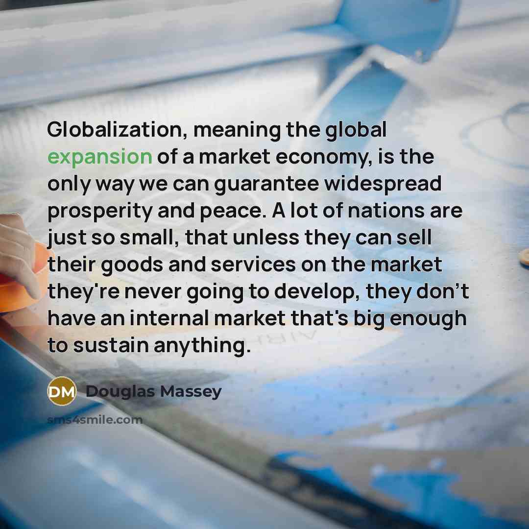 “Globalization, meaning the global expansion of a market economy, is…” quote by Douglas Massey