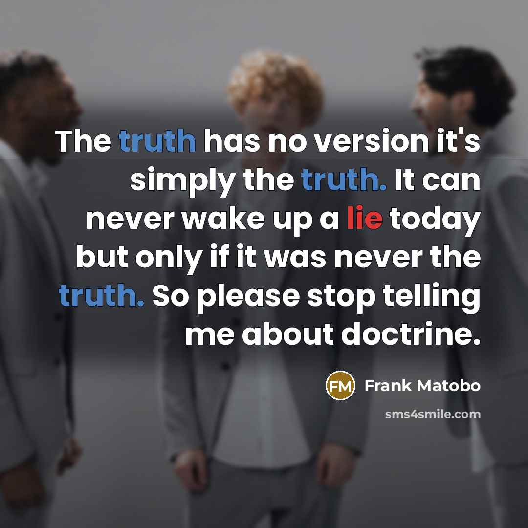 “The truth has no version it's simply the truth. It can never wake up a lie today but only if it was never the truth. So please stop telling me about doctrine.” quote by Frank Matobo