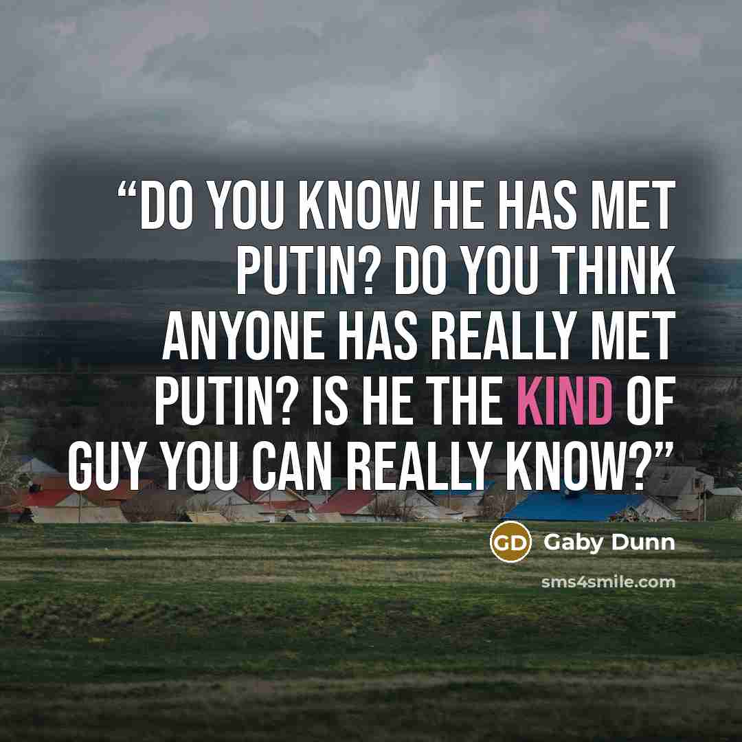 “Do you know he has met Putin? Do you think anyone has really met Putin? Is he the kind of guy you can really know?” quote by Gaby Dunn