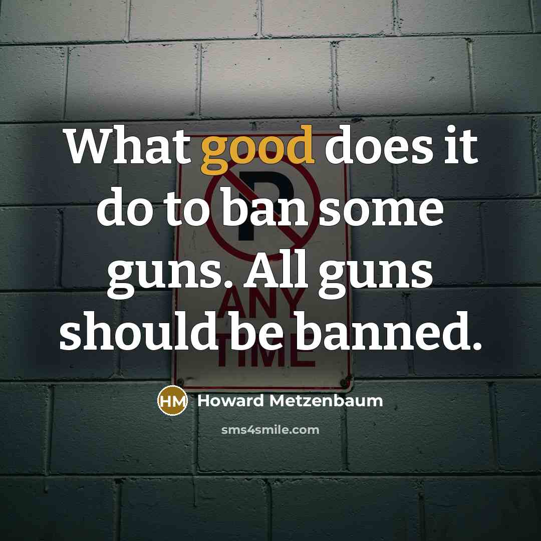 “What good does it do to ban some guns. All guns should be banned.” quote by Howard Metzenbaum