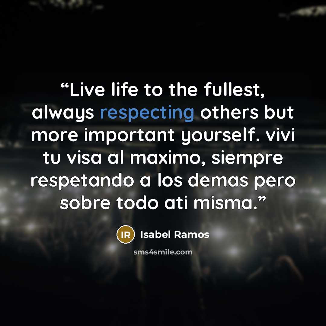 “Live life to the fullest, always respecting others but more important yourself. vivi tu visa al maximo, siempre respetando a los demas pero sobre todo ati misma.” quote by Isabel Ramos