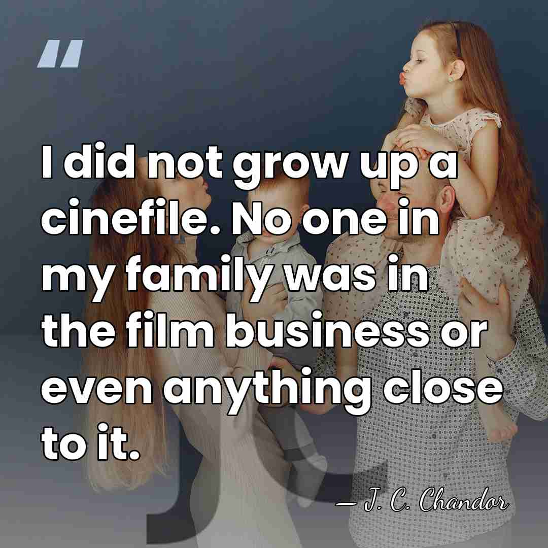 I did not grow up a cinefile. No one in my family&hellip; - J. C. Chandor