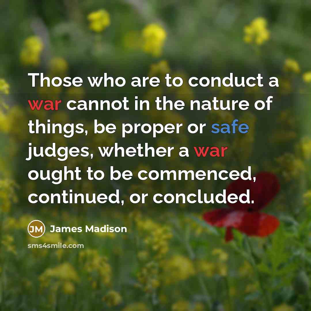 “Those who are to conduct a war cannot in the nature of things, be proper or safe judges, whether a war ought to be commenced, continued, or concluded.” quote by James Madison