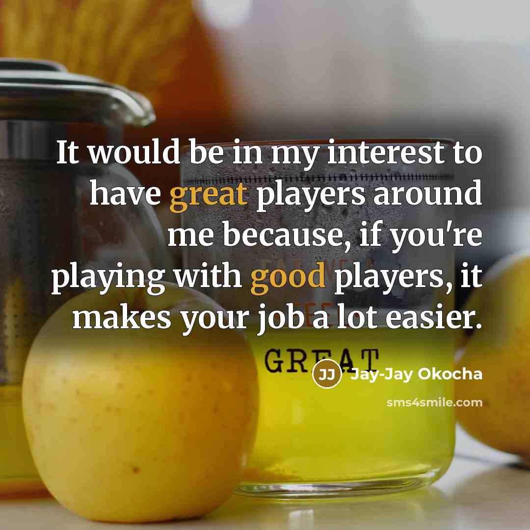 “It would be in my interest to have great players around me because, if you're playing with good players, it makes your job a lot easier.” quote by Jay-Jay Okocha