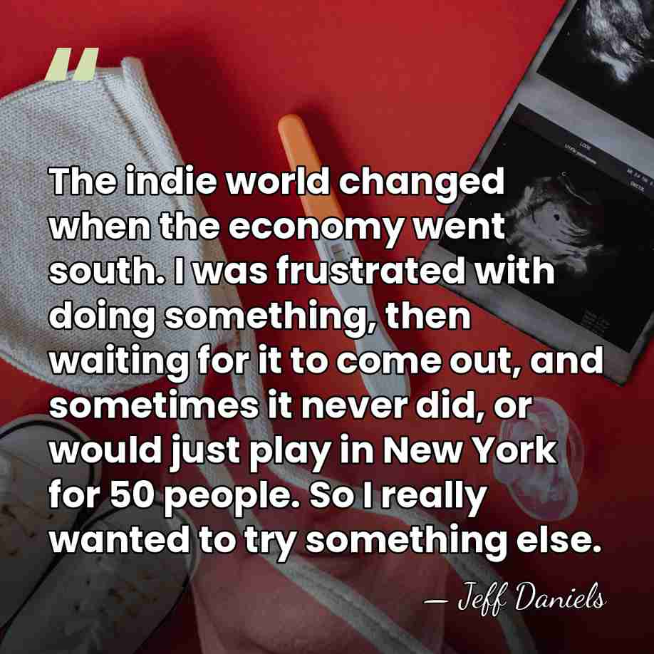 The indie world changed when the economy went south. I was frustrated&hellip; - Jeff Daniels