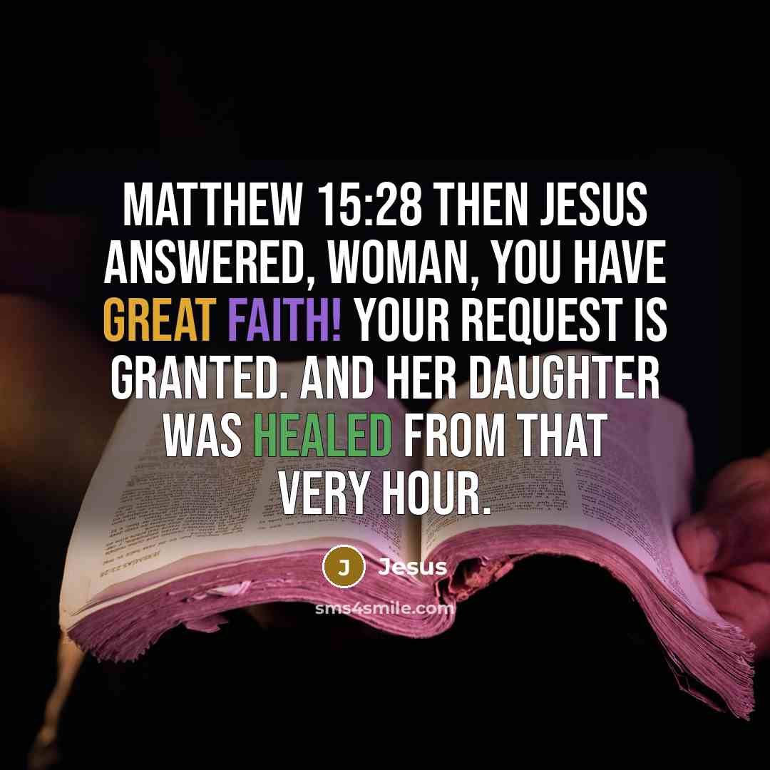 “Matthew 15:28 Then Jesus answered, Woman, you have great faith! Your request is granted. And her daughter was healed from that very hour.” quote by Jesus