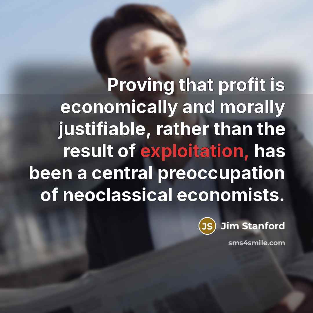 “Proving that profit is economically and morally justifiable, rather than the result of exploitation, has been a central preoccupation of neoclassical economists.” quote by Jim Stanford