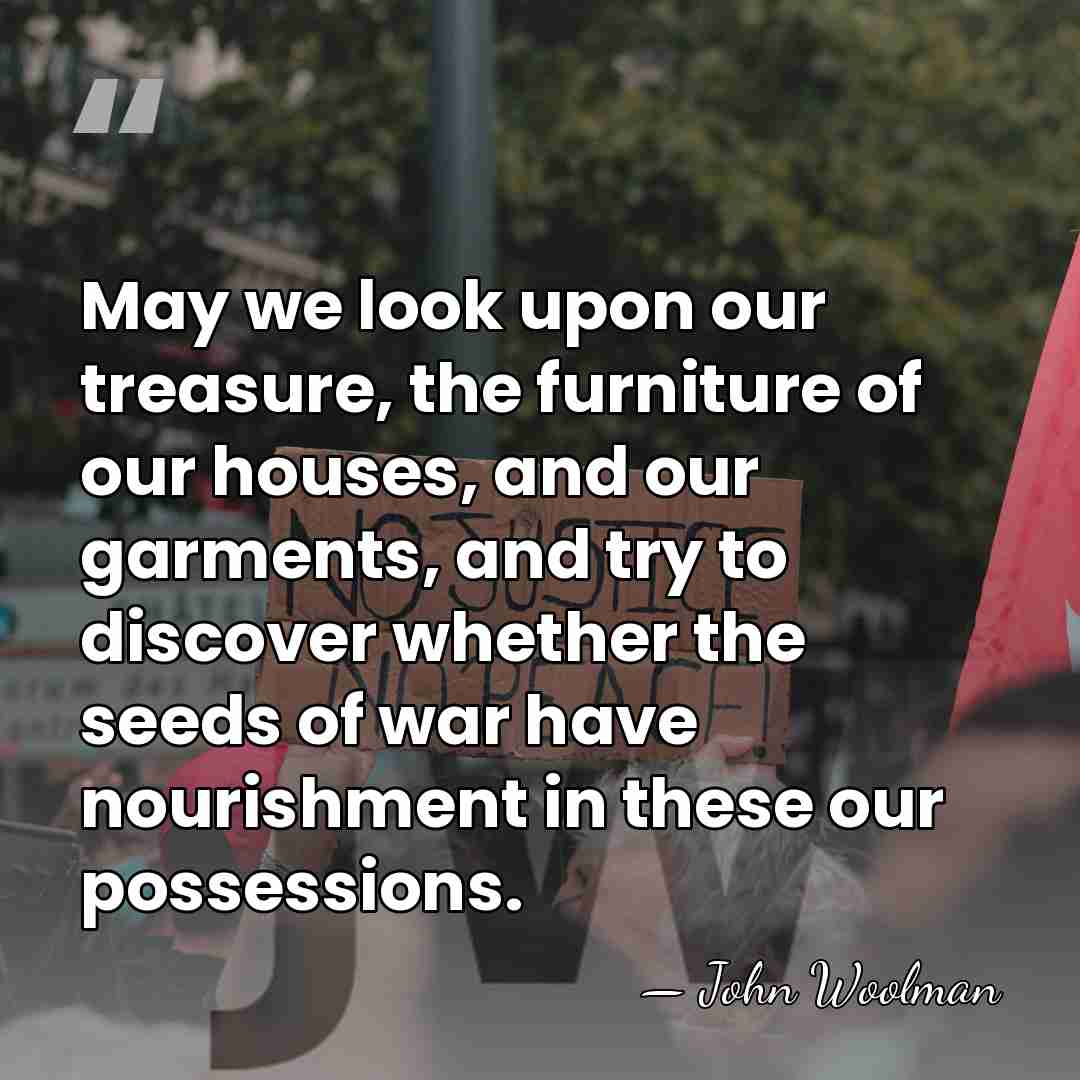 May we look upon our treasure, the furniture of our houses, and&hellip; - John Woolman