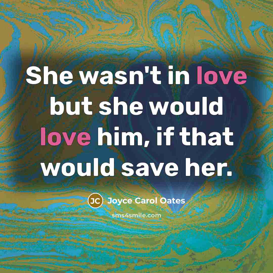 “She wasn't in love but she would love him, if that would save her.” quote by Joyce Carol Oates