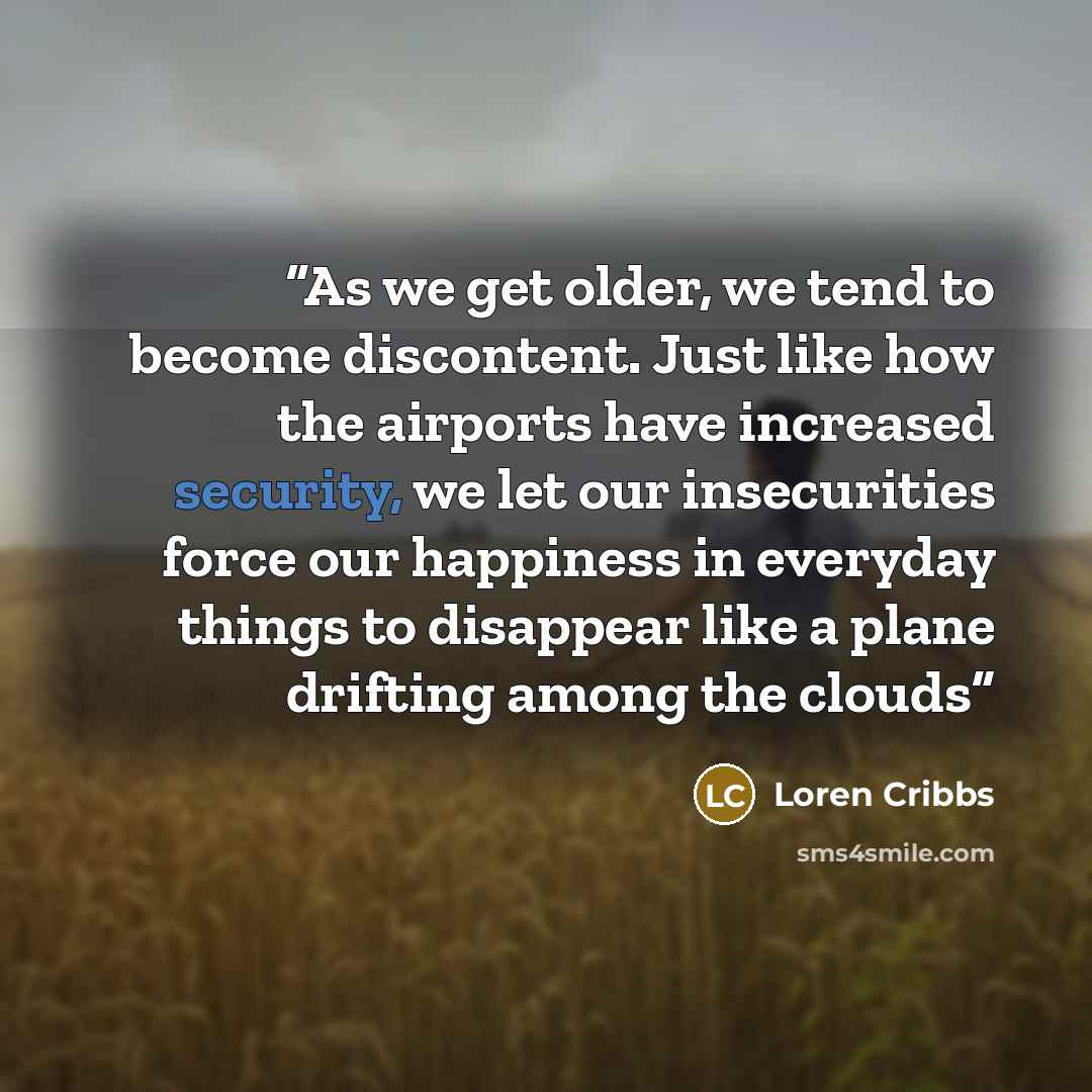 “As we get older, we tend to become discontent. Just like how the airports have increased security, we let our insecurities force our happiness in everyday things to disappear like a plane drifting among the clouds” quote by Loren Cribbs