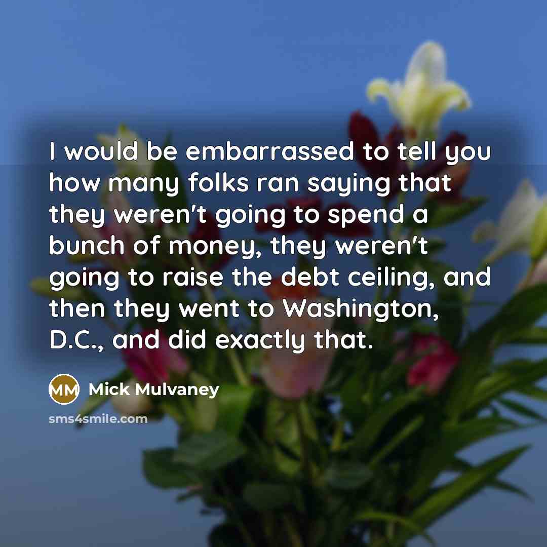 “I would be embarrassed to tell you how many folks…” quote by Mick Mulvaney
