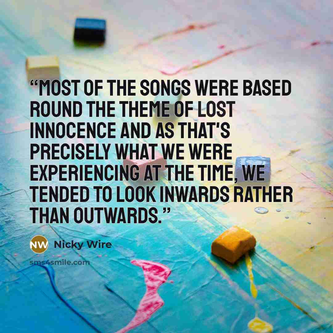 “Most of the songs were based round the theme of lost innocence and as that's precisely what we were experiencing at the time, we tended to look inwards rather than outwards.” quote by Nicky Wire