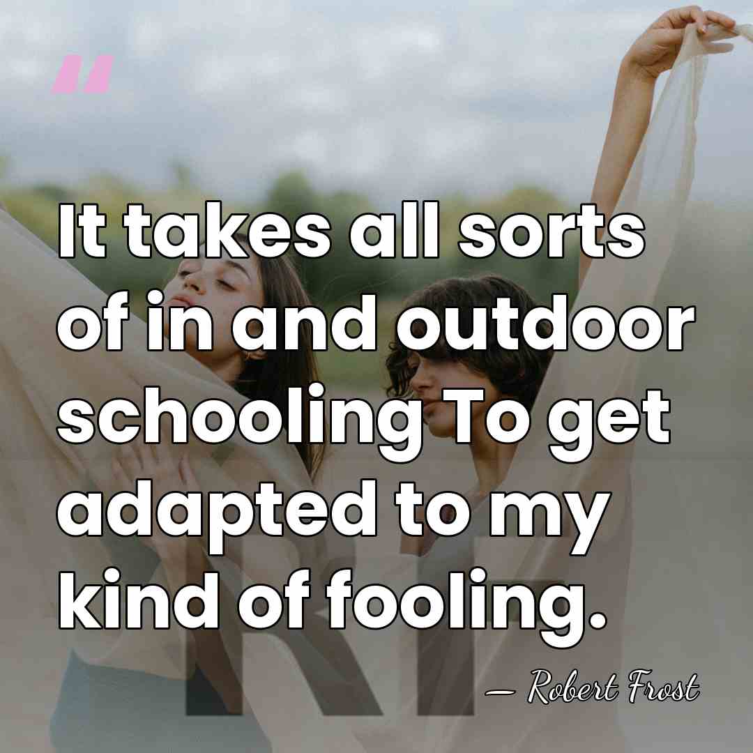 It takes all sorts of in and outdoor schooling To get adapted&hellip; - Robert Frost