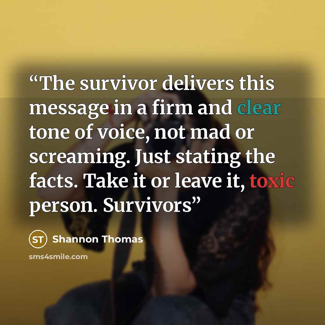 “The survivor delivers this message in a firm and clear tone of voice, not mad or screaming. Just stating the facts. Take it or leave it, toxic person. Survivors” quote by Shannon Thomas