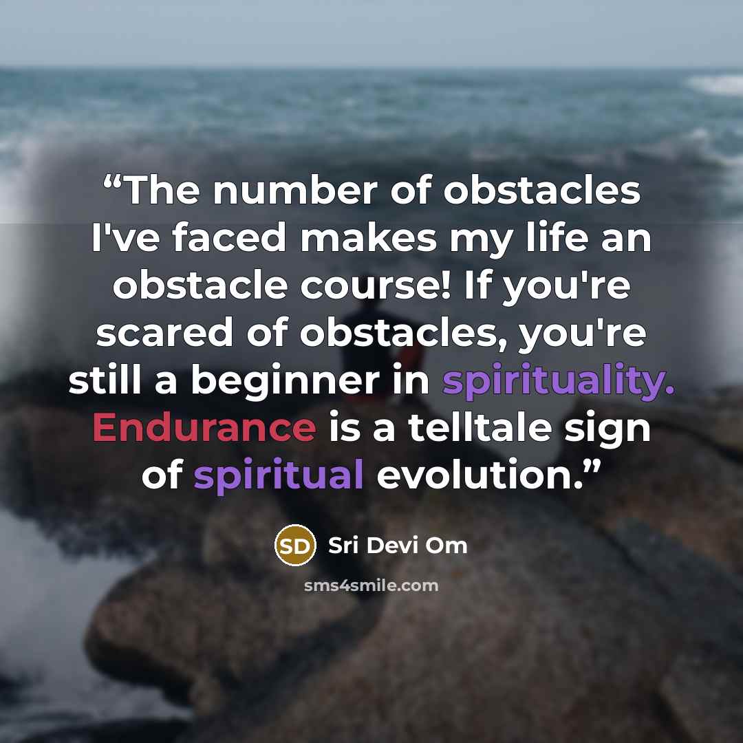“The number of obstacles I've faced makes my life an obstacle course! If you're scared of obstacles, you're still a beginner in spirituality. Endurance is a telltale sign of spiritual evolution.” quote by Sri Devi Om