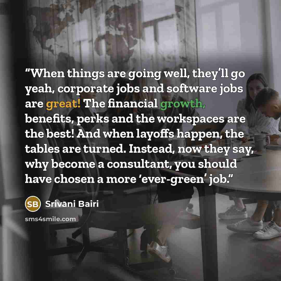 “When things are going well, they’ll go yeah, corporate jobs and software jobs are great! The financial growth, benefits, perks and the workspaces are the best! And when layoffs happen, the tables are turned. Instead, now they say, why become a consultant, you should have chosen a more ‘ever-green’…” quote by Srivani Bairi