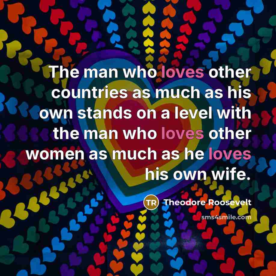 “The man who loves other countries as much as his…” quote by Theodore Roosevelt