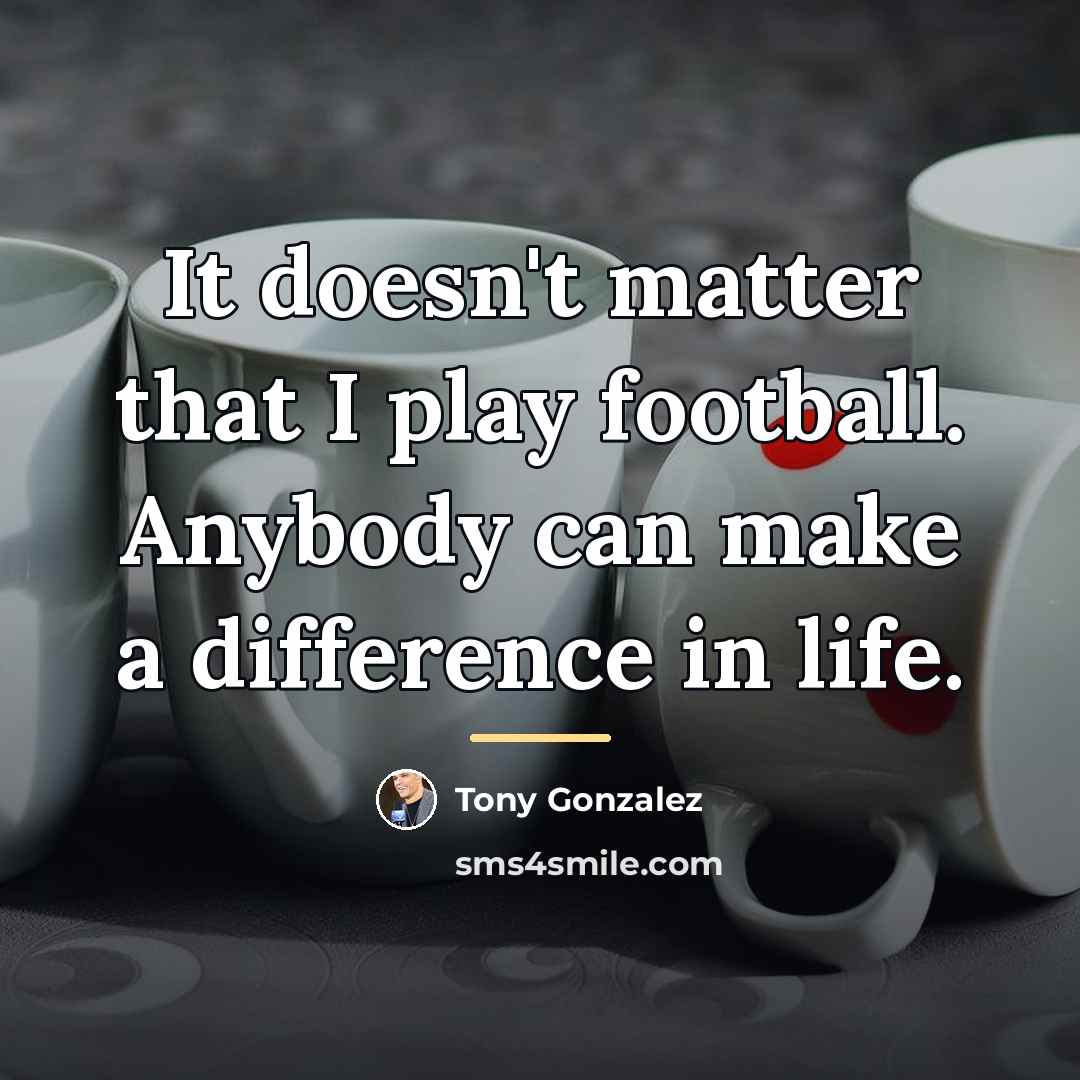 “It doesn't matter that I play football. Anybody can make…” quote by Tony Gonzalez