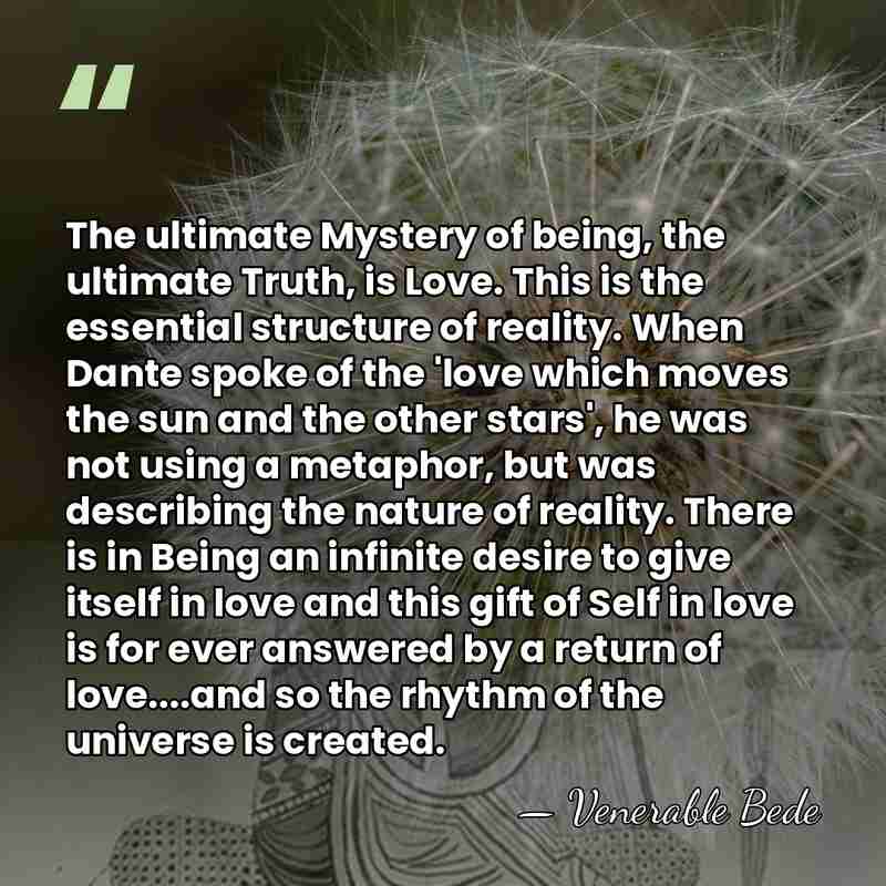 The ultimate Mystery of being, the ultimate Truth, is Love. This is&hellip; - Venerable Bede