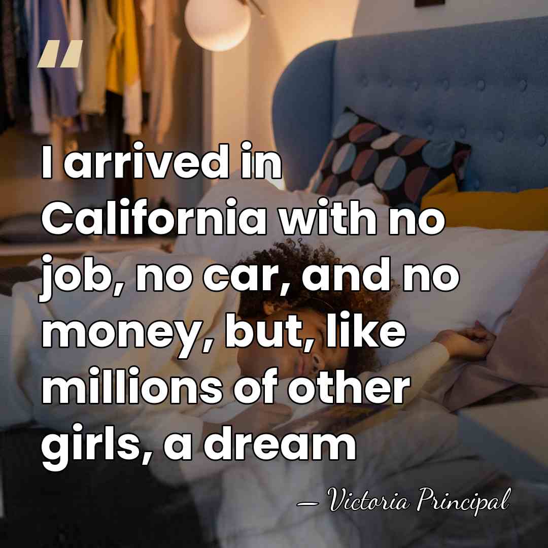 I arrived in California with no job, no car, and no money,&hellip; - Victoria Principal