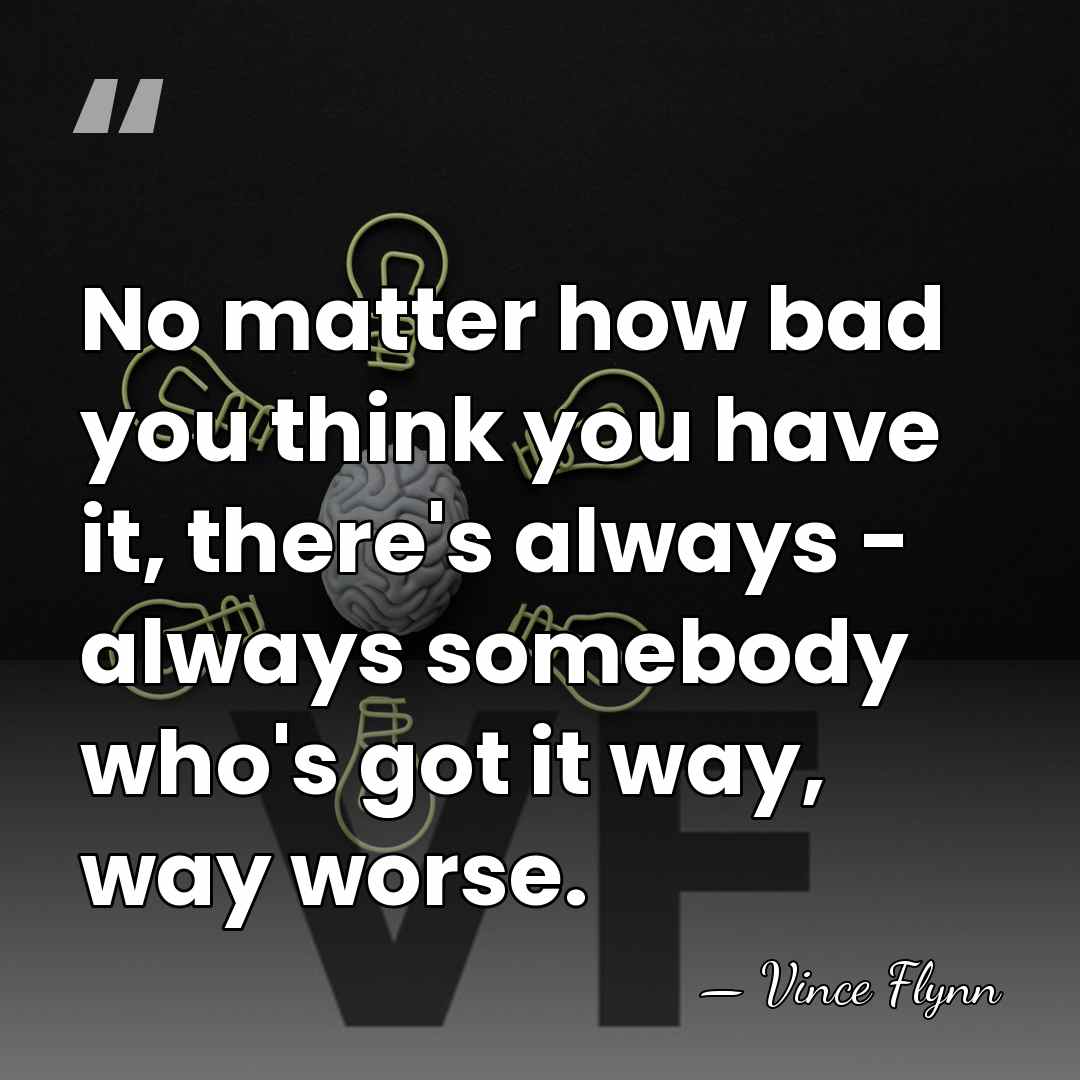 No matter how bad you think you have it, there's always -&hellip; - Vince Flynn