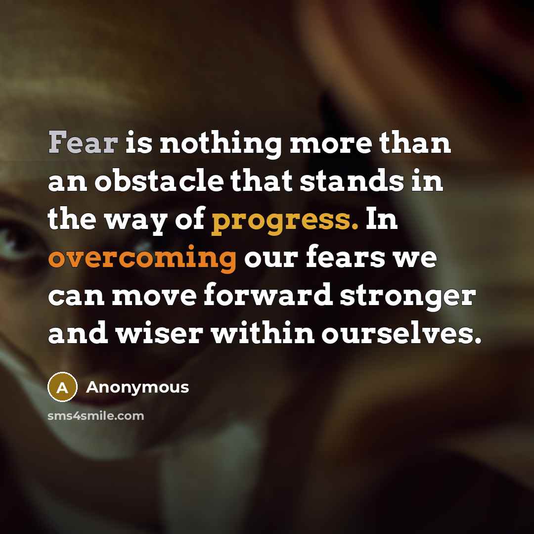 “Fear is nothing more than an obstacle that stands in the way of progress. In overcoming our fears we can move forward stronger and wiser within ourselves.” quote by Anonymous