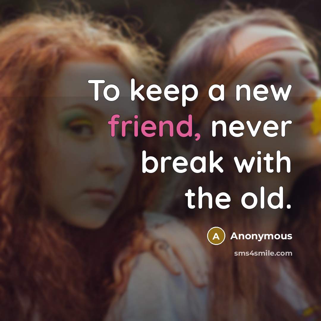 “To keep a new friend, never break with the old.” quote by Anonymous