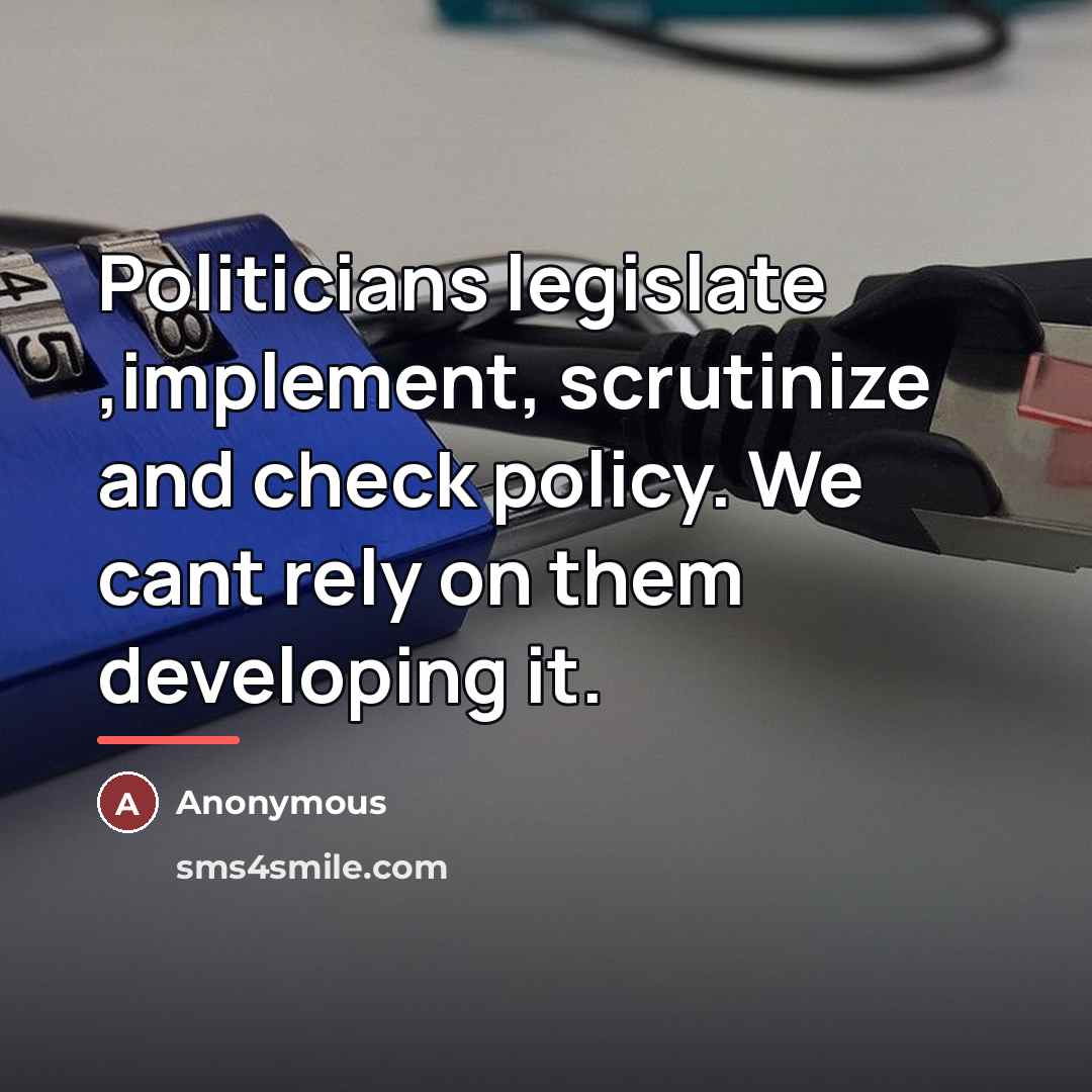 “Politicians legislate ,implement, scrutinize and check policy. We cant rely…” quote by Anonymous