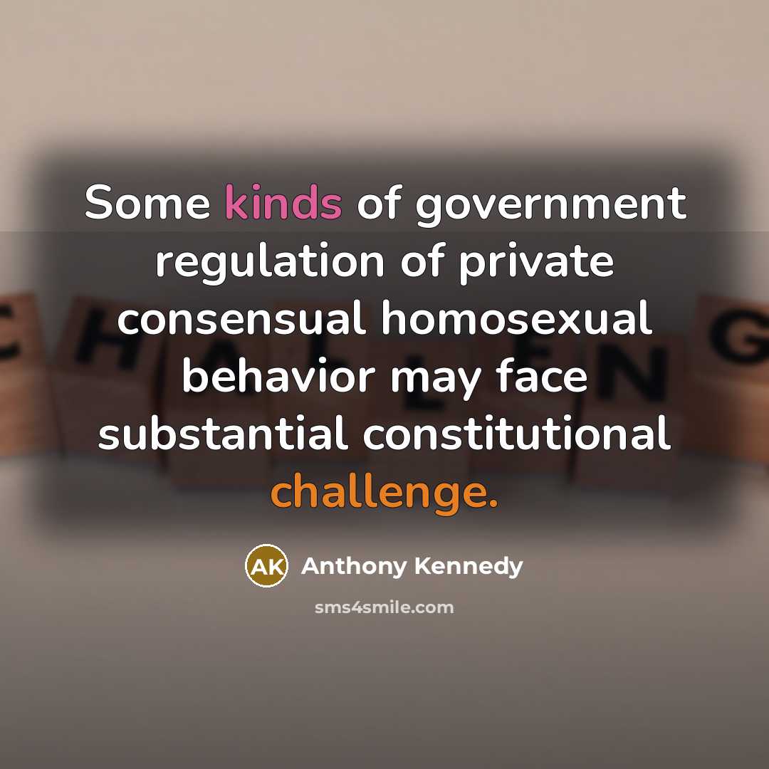 “Some kinds of government regulation of private consensual homosexual behavior…” quote by Anthony Kennedy