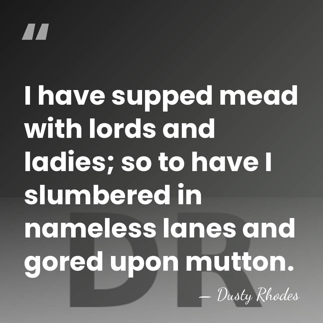 I have supped mead with lords and ladies; so to have I&hellip; - Dusty Rhodes