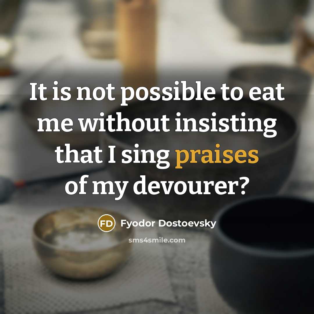 “It is not possible to eat me without insisting that I sing praises of my devourer?” quote by Fyodor Dostoevsky