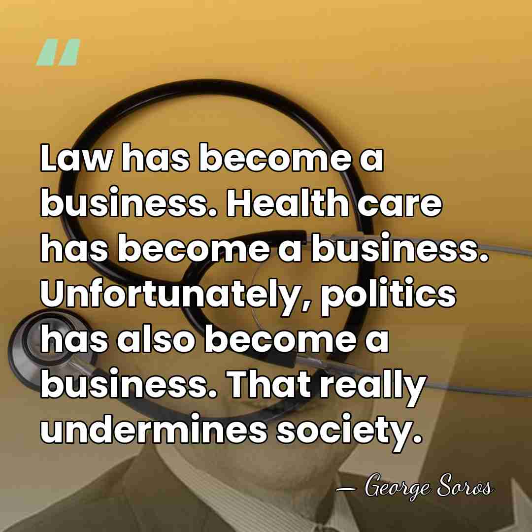 Law has become a business. Health care has become a business. Unfortunately,&hellip; - George Soros