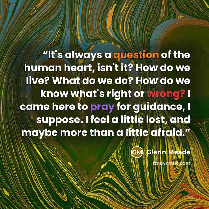 “It's always a question of the human heart, isn't it? How do we live? What do we do? How do we know what's right or wrong? I came here to pray for guidance, I suppose. I feel a little lost, and maybe more than a little afraid.” quote by Glenn Meade