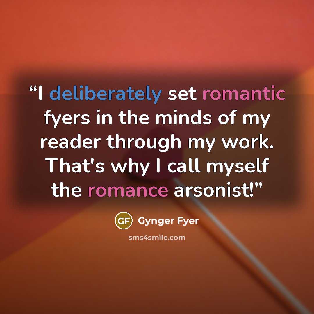 “I deliberately set romantic fyers in the minds of my reader through my work. That's why I call myself the romance arsonist!” quote by Gynger Fyer