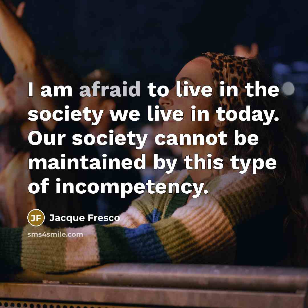 “I am afraid to live in the society we live in today. Our society cannot be maintained by this type of incompetency.” quote by Jacque Fresco