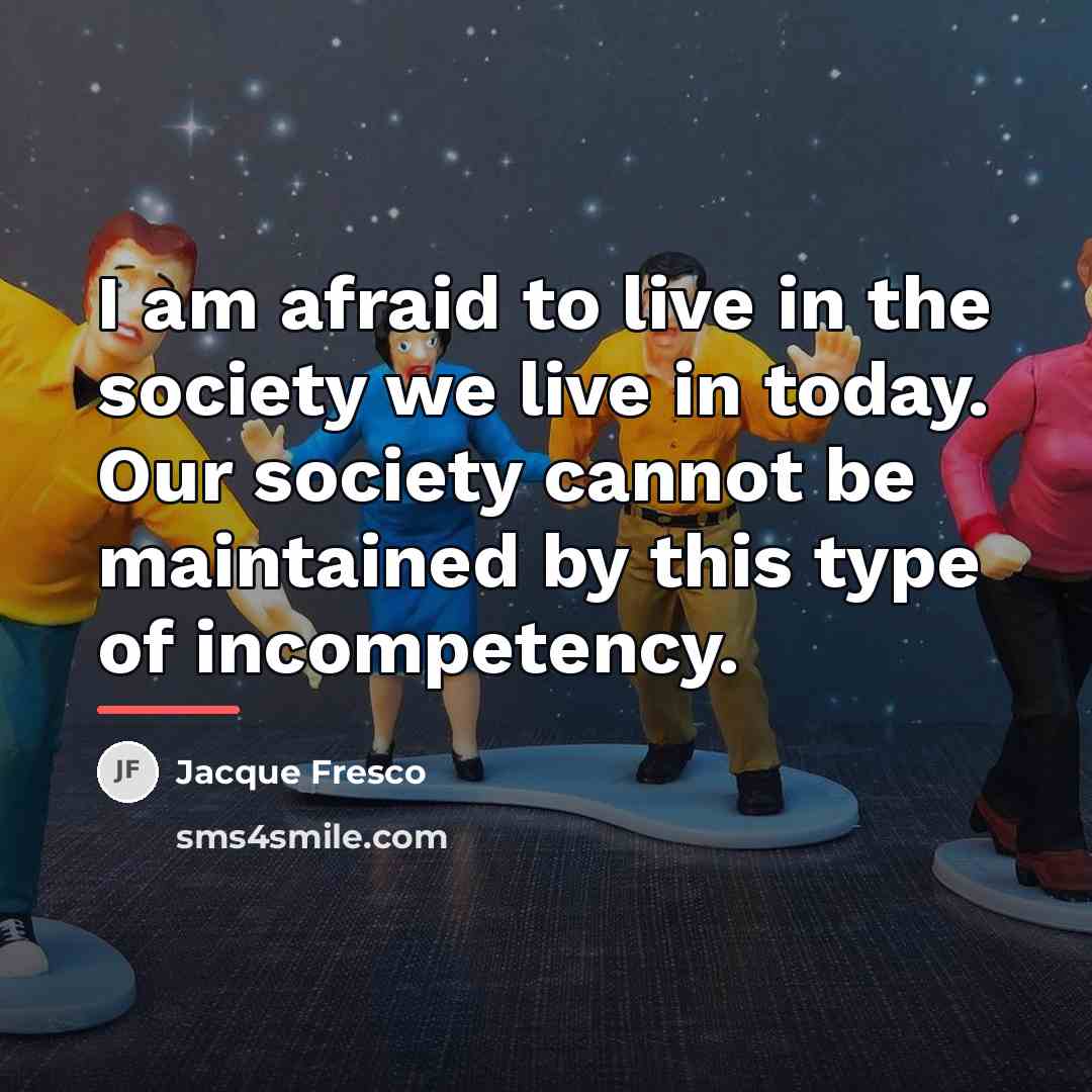 “I am afraid to live in the society we live…” quote by Jacque Fresco