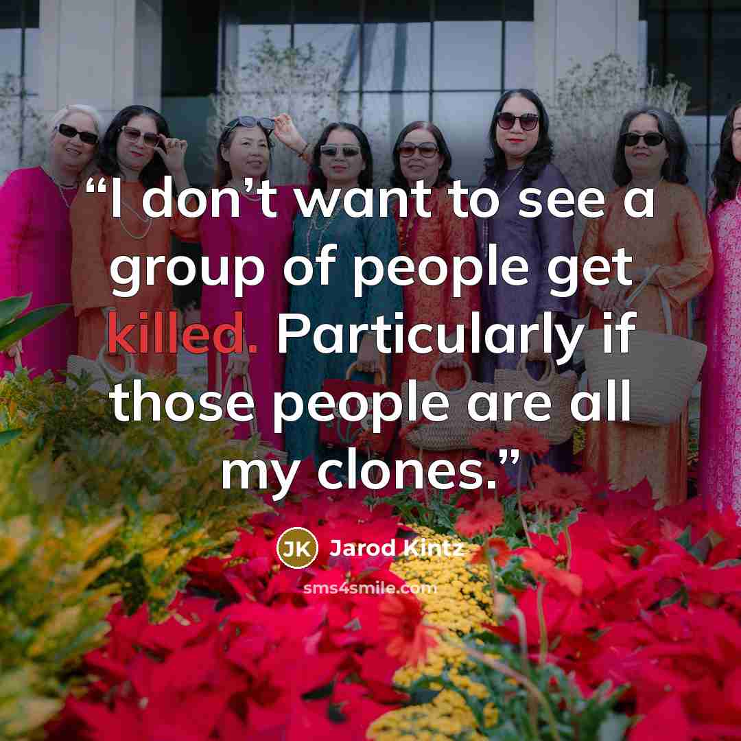“I don’t want to see a group of people get killed. Particularly if those people are all my clones.” quote by Jarod Kintz