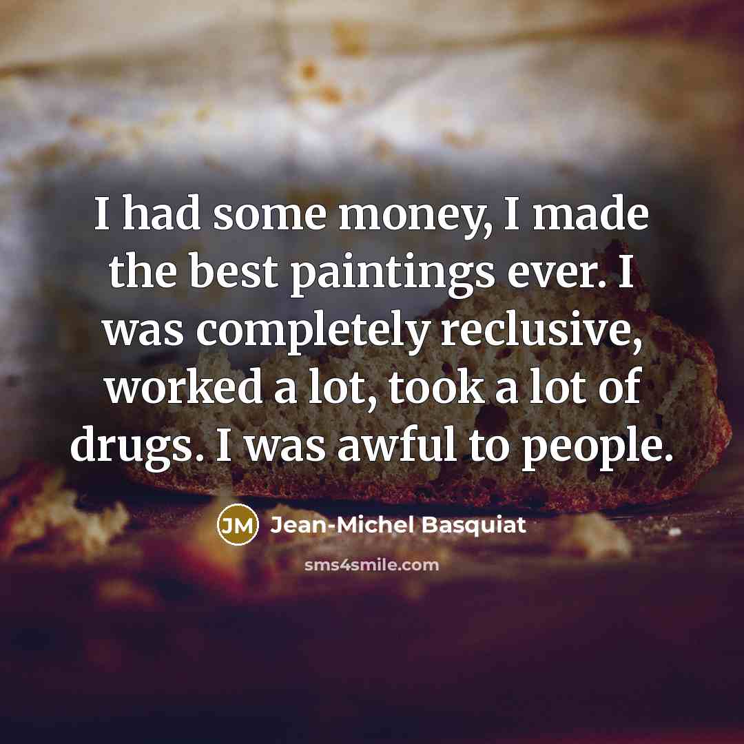 “I had some money, I made the best paintings ever. I was completely reclusive, worked a lot, took a lot of drugs. I was awful to people.” quote by Jean-Michel Basquiat