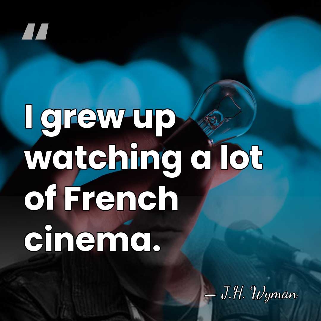 I grew up watching a lot of French cinema. - J.H. Wyman