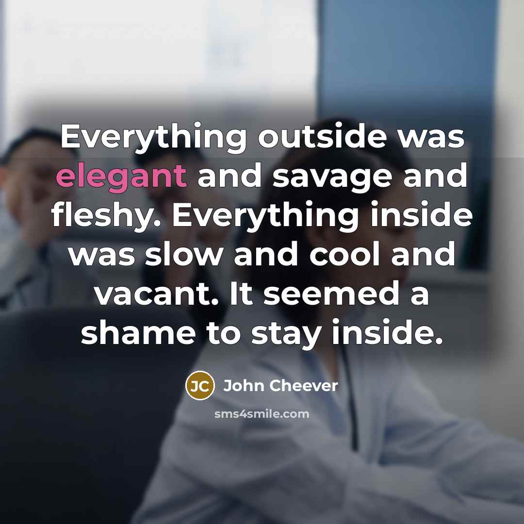 “Everything outside was elegant and savage and fleshy. Everything inside…” quote by John Cheever