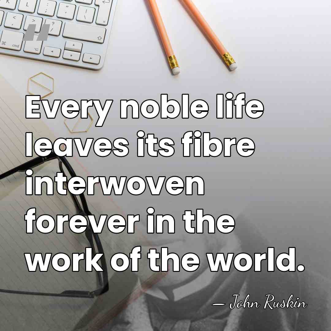 Every noble life leaves its fibre interwoven forever in the work of&hellip; - John Ruskin