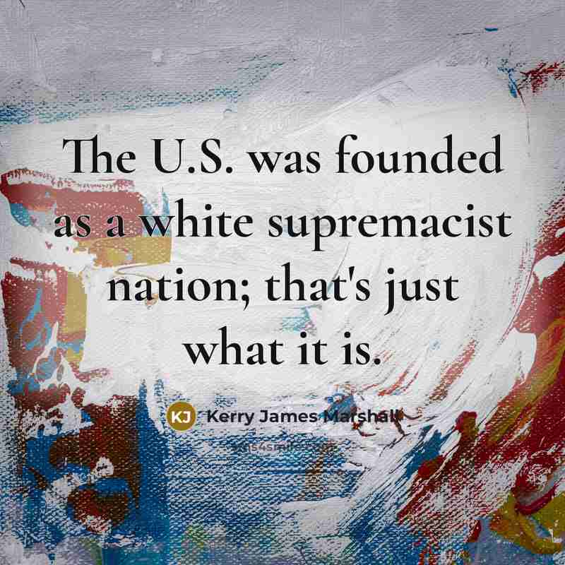 “The U.S. was founded as a white supremacist nation; that's…” quote by Kerry James Marshall