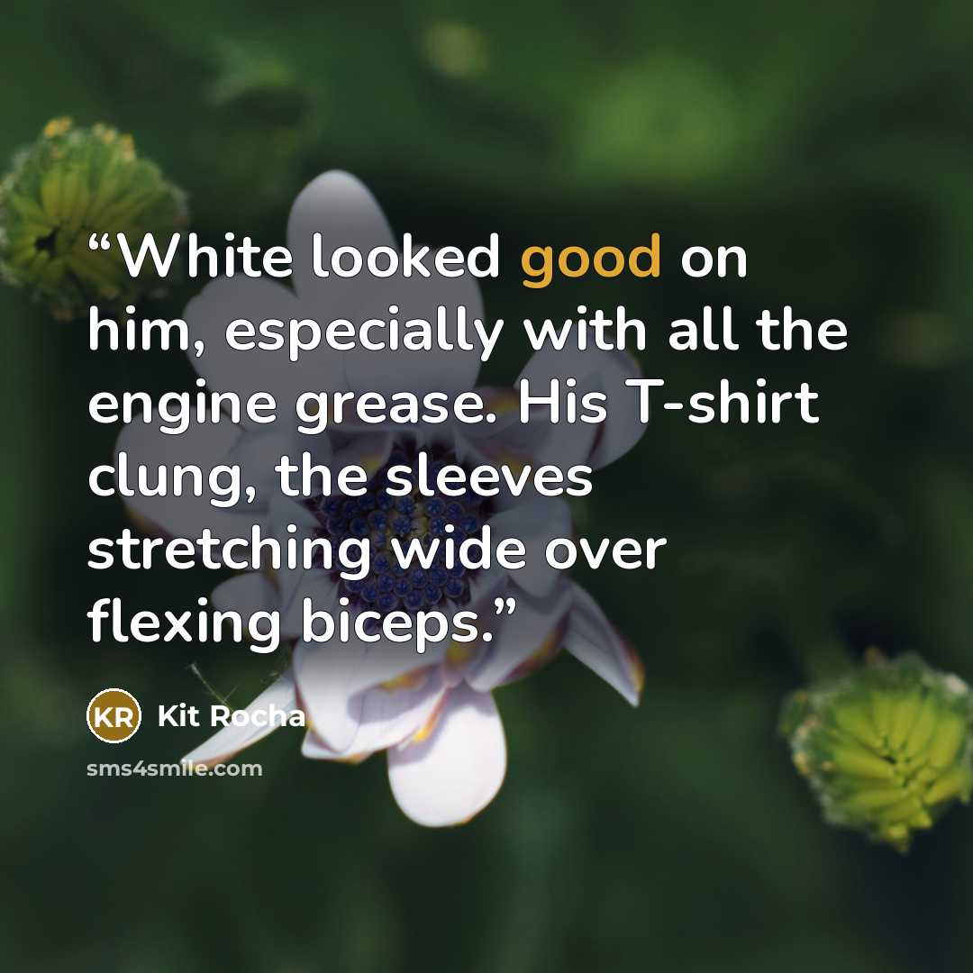 “White looked good on him, especially with all the engine grease. His T-shirt clung, the sleeves stretching wide over flexing biceps.” quote by Kit Rocha