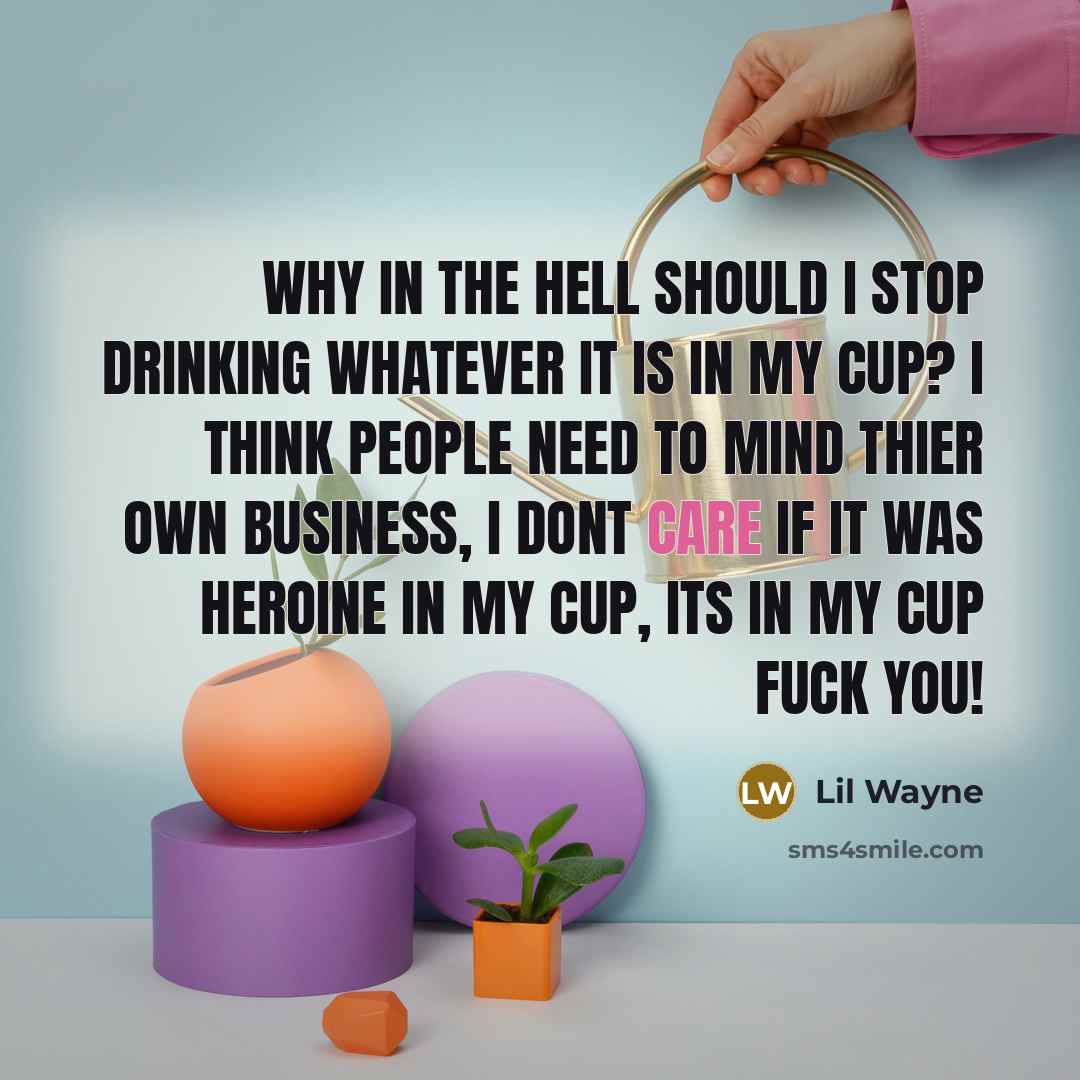 “Why in the hell should I stop drinking WHATEVER it is in my cup? I think people need to mind thier own business, I dont care if it was HEROINE in my cup, Its in MY cup FUCK YOU!” quote by Lil Wayne