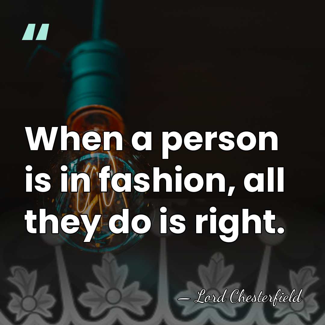 When a person is in fashion, all they do is right. - Lord Chesterfield