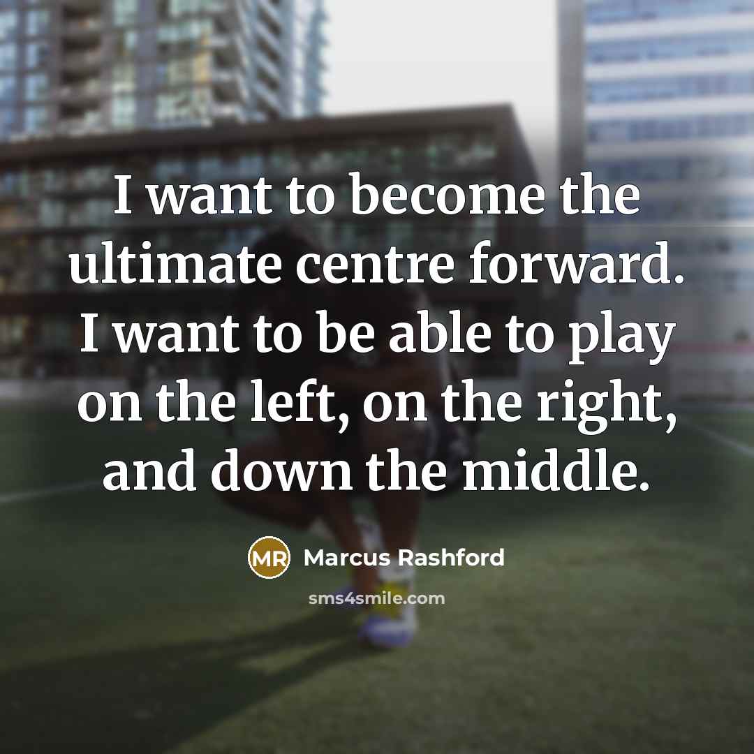 “I want to become the ultimate centre forward. I want to be able to play on the left, on the right, and down the middle.” quote by Marcus Rashford