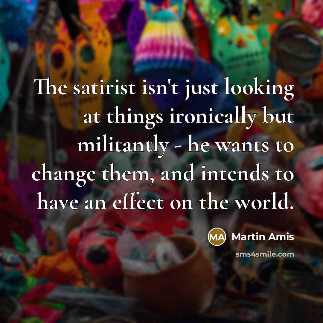 “The satirist isn't just looking at things ironically but militantly…” quote by Martin Amis