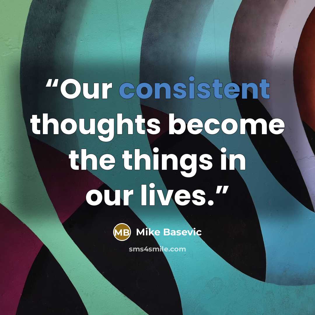“Our consistent thoughts become the things in our lives.” quote by Mike Basevic